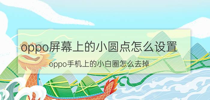 oppo屏幕上的小圆点怎么设置 oppo手机上的小白圈怎么去掉？